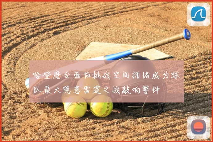 哈登磨合面临挑战空间拥堵成为球队最大隐患雷霆之战敲响警钟