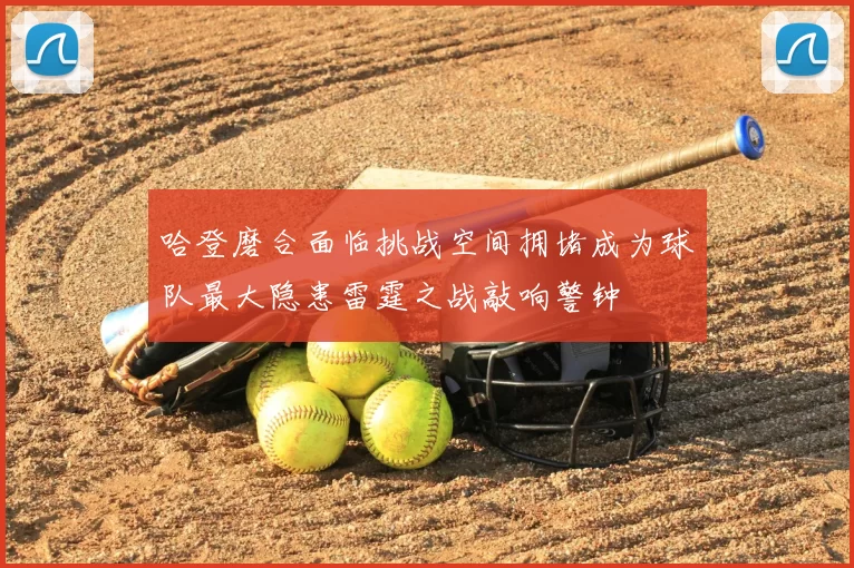 哈登磨合面临挑战空间拥堵成为球队最大隐患雷霆之战敲响警钟