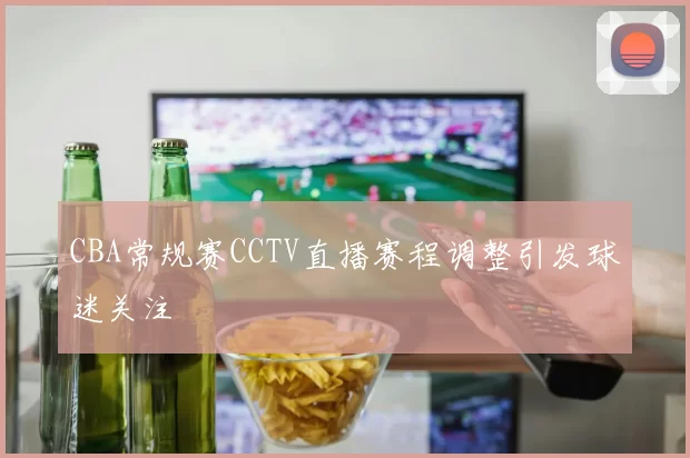 CBA常规赛CCTV直播赛程调整引发球迷关注
