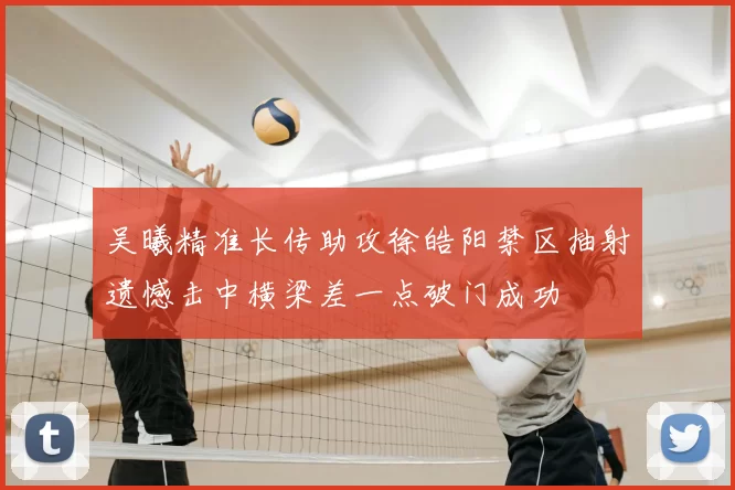 吴曦精准长传助攻徐皓阳禁区抽射遗憾击中横梁差一点破门成功