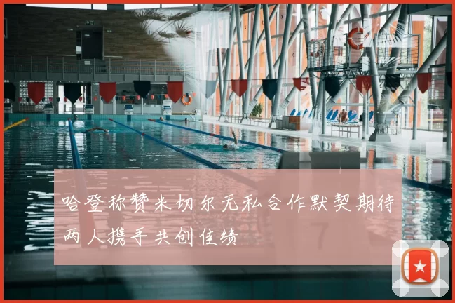 哈登称赞米切尔无私合作默契期待两人携手共创佳绩