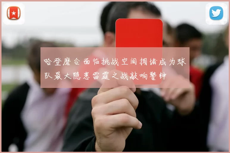 哈登磨合面临挑战空间拥堵成为球队最大隐患雷霆之战敲响警钟