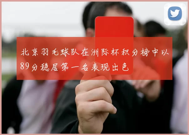 北京羽毛球队在洲际杯积分榜中以89分稳居第一名表现出色
