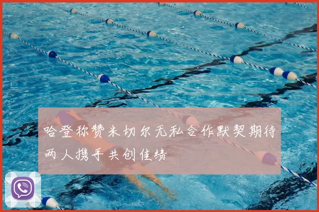 哈登称赞米切尔无私合作默契期待两人携手共创佳绩