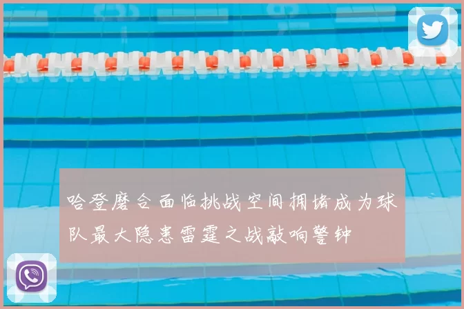 哈登磨合面临挑战空间拥堵成为球队最大隐患雷霆之战敲响警钟
