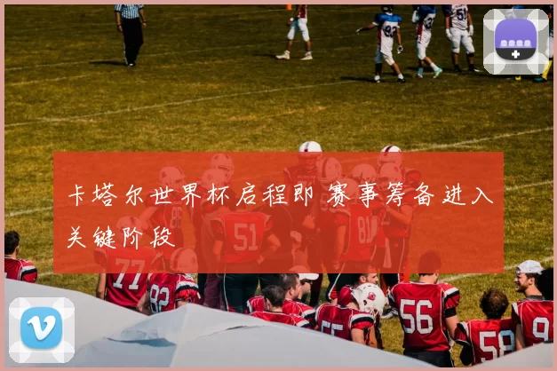 卡塔尔世界杯启程即 赛事筹备进入关键阶段