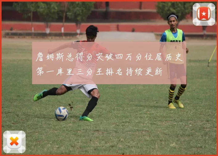詹姆斯总得分突破四万分位居历史第一库里三分王排名持续更新