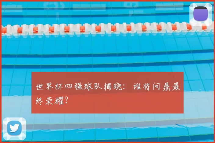 世界杯四强球队揭晓:谁将问鼎最终荣耀?
