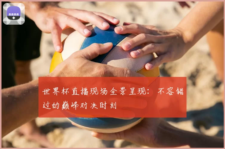 世界杯直播现场全景呈现：不容错过的巅峰对决时刻