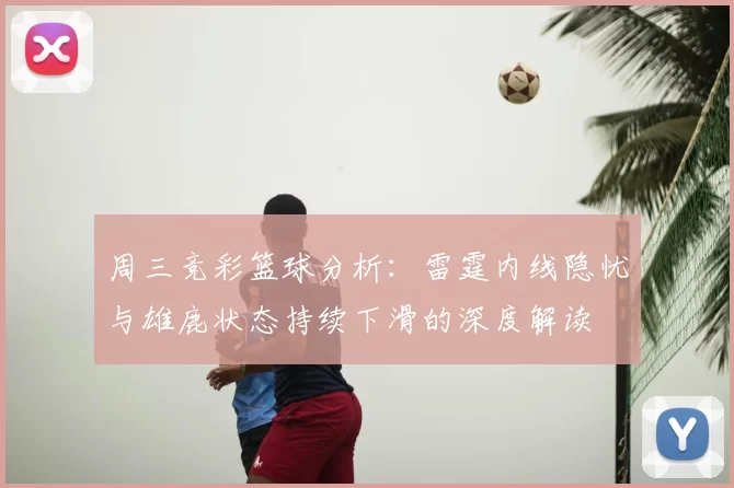 周三竞彩篮球分析:雷霆内线隐忧与雄鹿状态持续下滑的深度解读