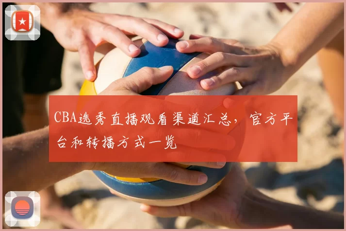 CBA选秀直播观看渠道汇总,官方平台和转播方式一览