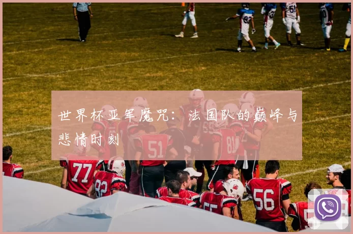 世界杯亚军魔咒：法国队的巅峰与悲情时刻