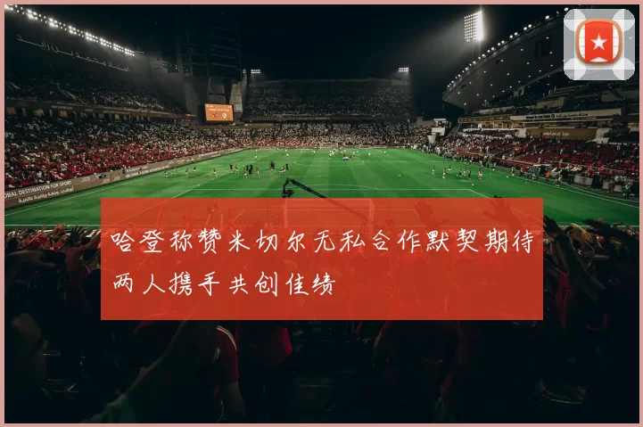 哈登称赞米切尔无私合作默契期待两人携手共创佳绩