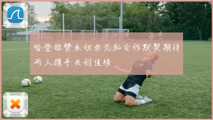 哈登称赞米切尔无私合作默契期待两人携手共创佳绩