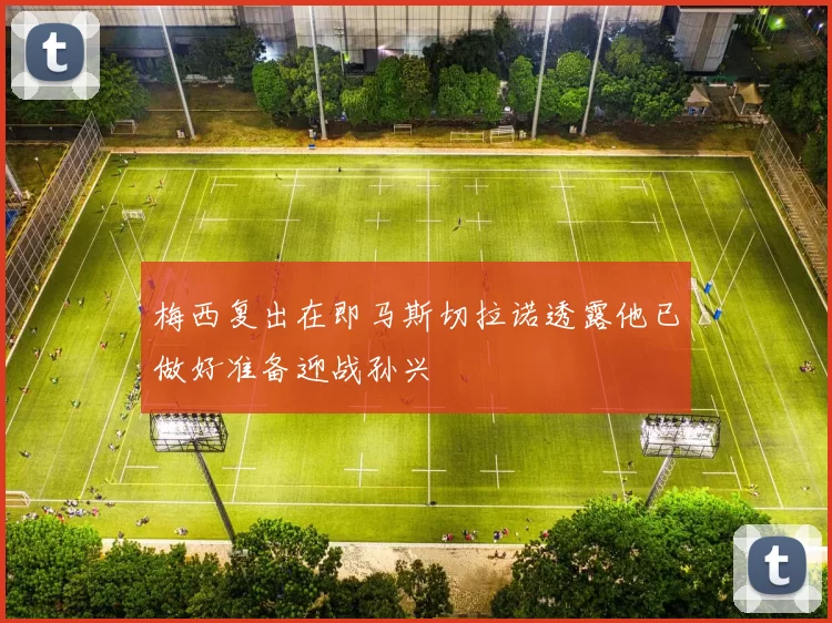 梅西复出在即马斯切拉诺透露他已做好准备迎战孙兴慜