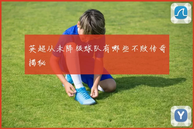 英超从未降级球队有哪些不败传奇揭秘