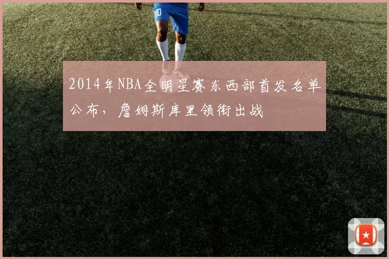 2014年NBA全明星赛东西部首发名单公布，詹姆斯库里领衔出战