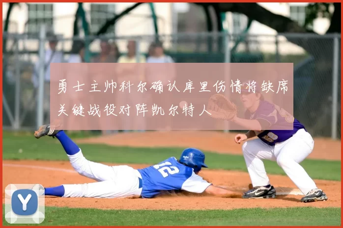 勇士主帅科尔确认库里伤情将缺席关键战役对阵凯尔特人