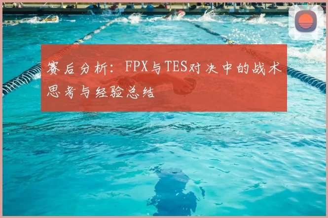 赛后分析：FPX与TES对决中的战术思考与经验总结