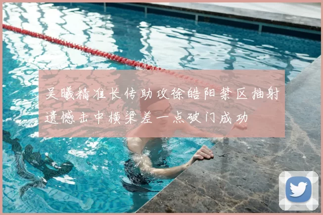 吴曦精准长传助攻徐皓阳禁区抽射遗憾击中横梁差一点破门成功