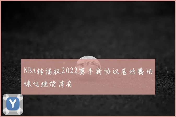 NBA转播权2022赛季新协议落地腾讯咪咕继续持有