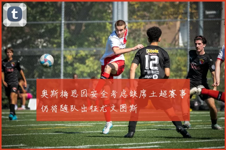 奥斯梅恩因安全考虑缺席土超赛事仍将随队出征尤文图斯