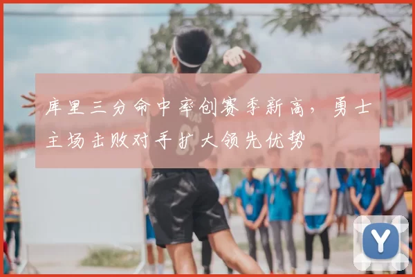 库里三分命中率创赛季新高，勇士主场击败对手扩大领先优势