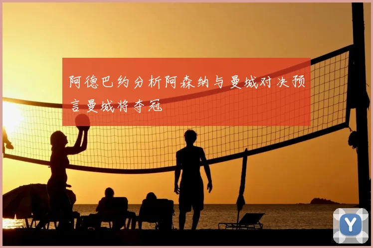 阿德巴约分析阿森纳与曼城对决预言曼城将夺冠