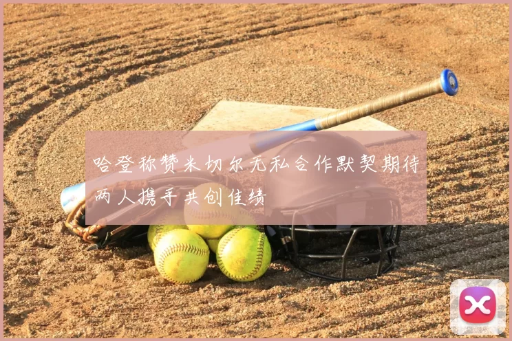 哈登称赞米切尔无私合作默契期待两人携手共创佳绩