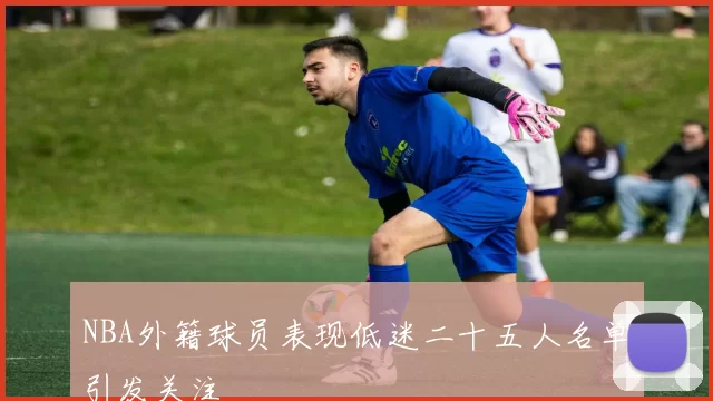 NBA外籍球员表现低迷二十五人名单引发关注