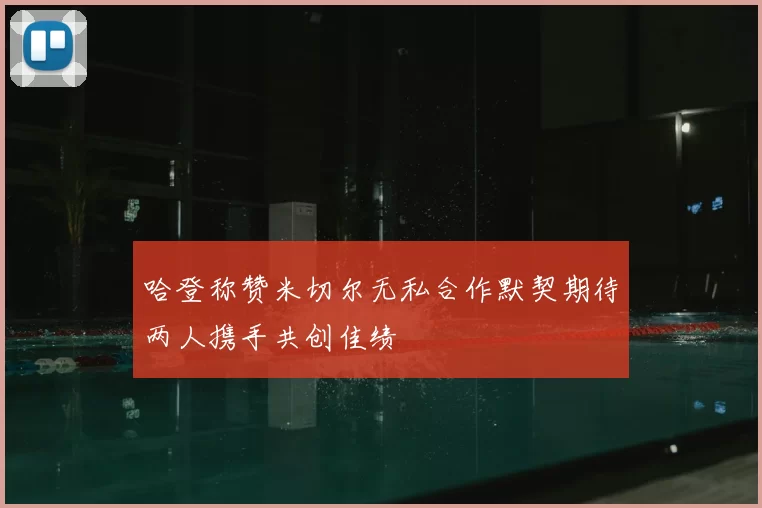 哈登称赞米切尔无私合作默契期待两人携手共创佳绩