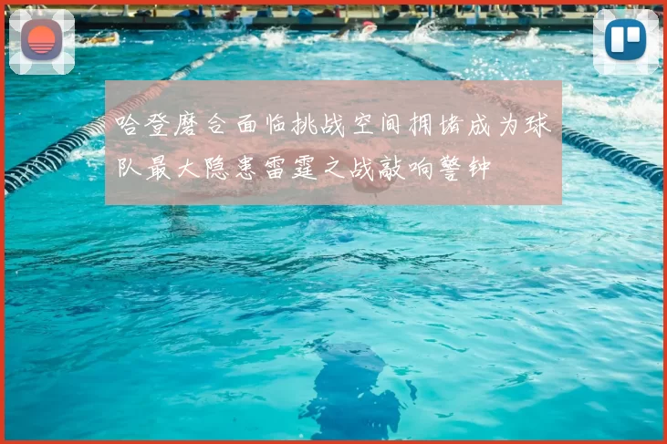 哈登磨合面临挑战空间拥堵成为球队最大隐患雷霆之战敲响警钟