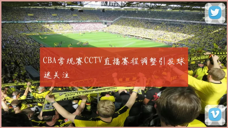 CBA常规赛CCTV直播赛程调整引发球迷关注