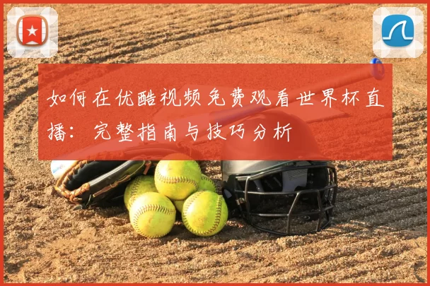 如何在优酷视频免费观看世界杯直播:完整指南与技巧分析