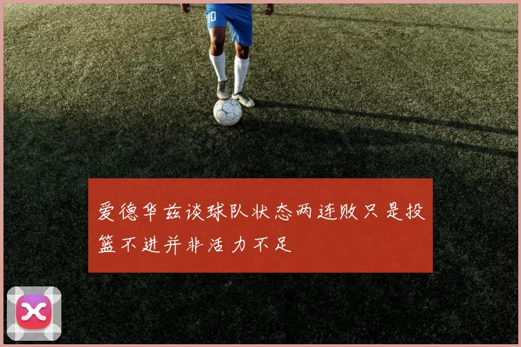 爱德华兹谈球队状态两连败只是投篮不进并非活力不足