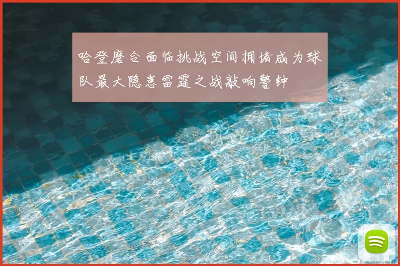 哈登磨合面临挑战空间拥堵成为球队最大隐患雷霆之战敲响警钟