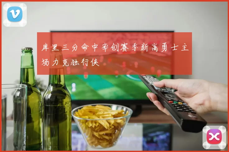 库里三分命中率创赛季新高勇士主场力克独行侠