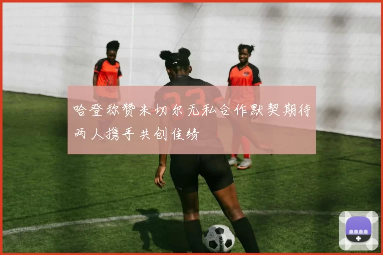 哈登称赞米切尔无私合作默契期待两人携手共创佳绩