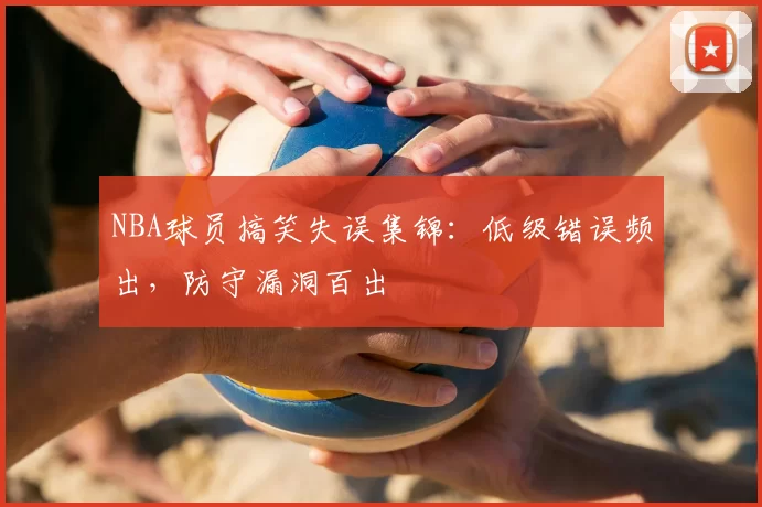 NBA球员搞笑失误集锦：低级错误频出，防守漏洞百出