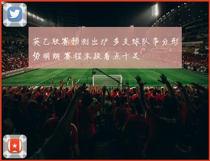 英乙联赛预测出炉 多支球队争分形势明朗 赛程末段看点十足