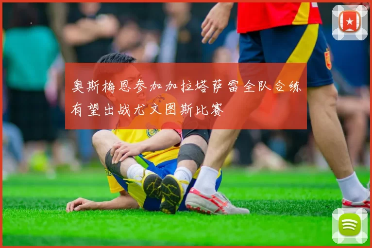 奥斯梅恩参加加拉塔萨雷全队合练有望出战尤文图斯比赛