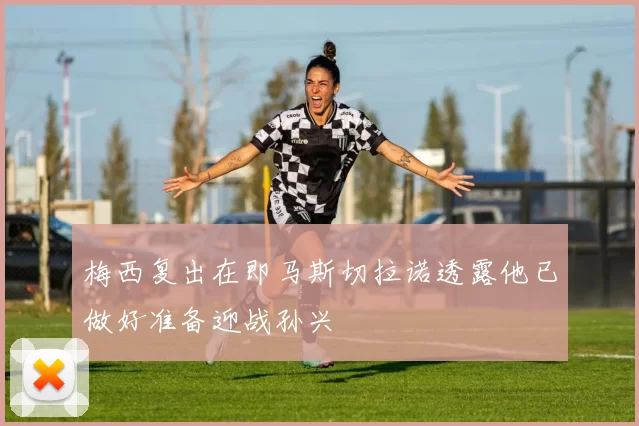 梅西复出在即马斯切拉诺透露他已做好准备迎战孙兴慜