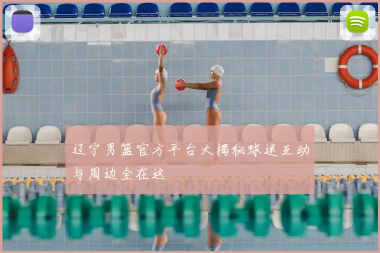 辽宁男篮官方平台大揭秘球迷互动与周边全在这