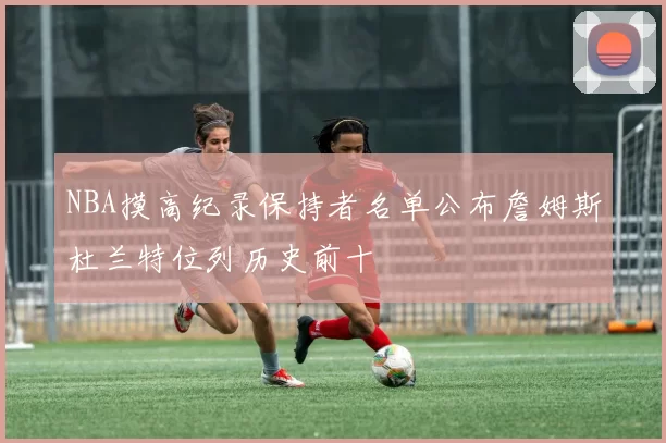 NBA摸高纪录保持者名单公布詹姆斯杜兰特位列历史前十