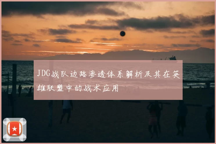 JDG战队边路渗透体系解析及其在英雄联盟中的战术应用