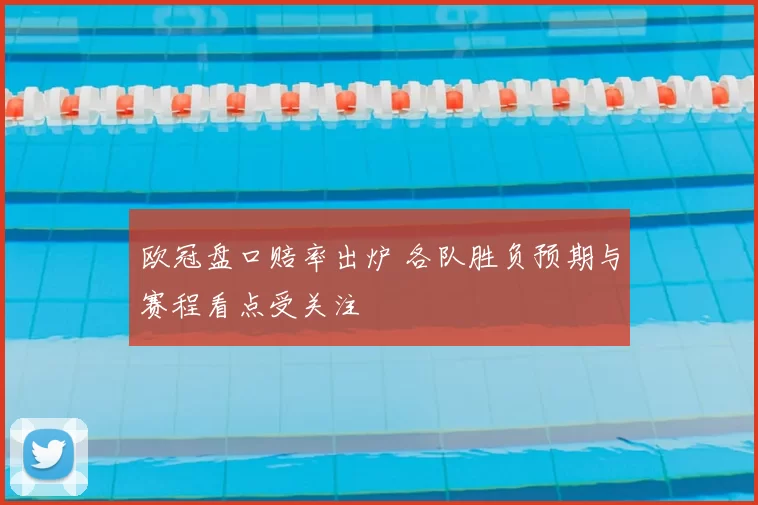 欧冠盘口赔率出炉 各队胜负预期与赛程看点受关注
