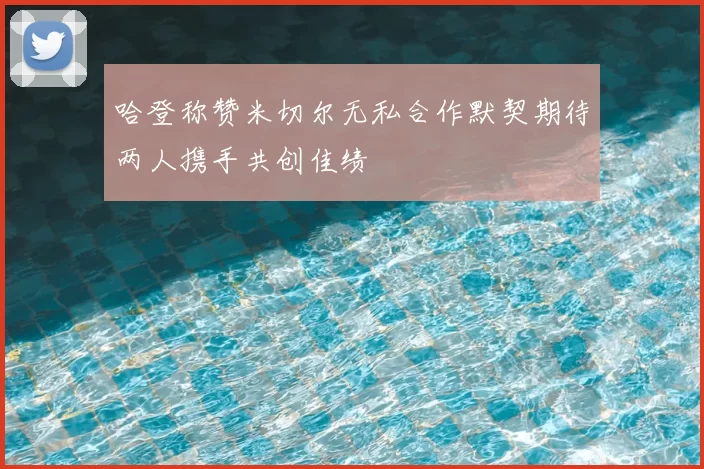 哈登称赞米切尔无私合作默契期待两人携手共创佳绩