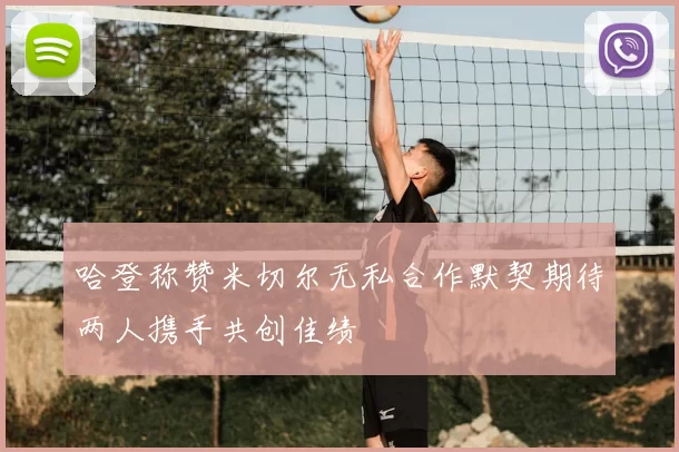 哈登称赞米切尔无私合作默契期待两人携手共创佳绩