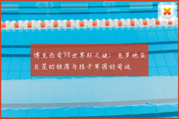 博克西奇98世界杯之谜：克罗地亚巨星的缺席与格子军团的奇迹