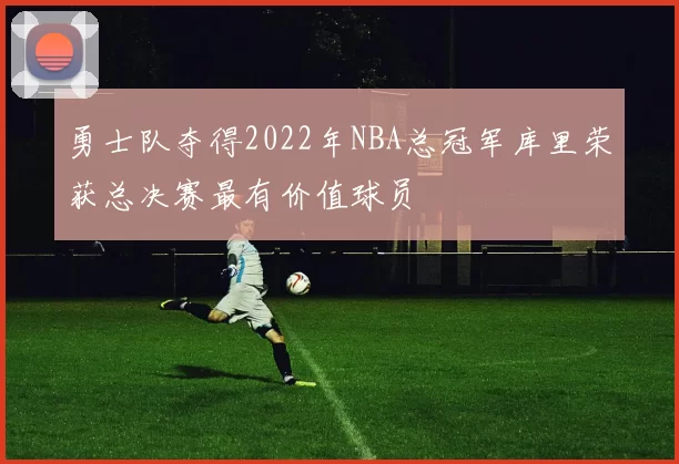 勇士队夺得2022年NBA总冠军库里荣获总决赛最有价值球员